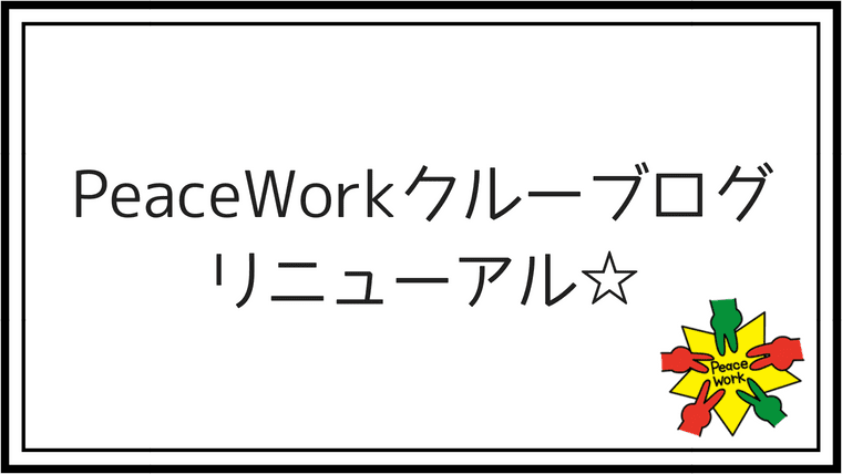PeaceWorkクルーブログリニューアル☆